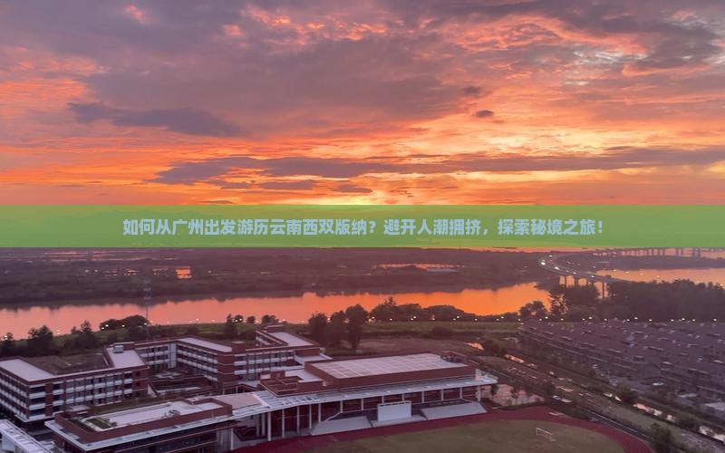 如何从广州出发游历云南西双版纳？避开人潮拥挤，探索秘境之旅！