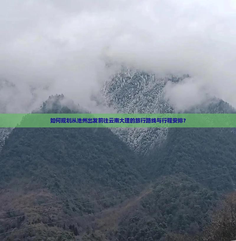 如何规划从池州出发前往云南大理的旅行路线与行程安排？