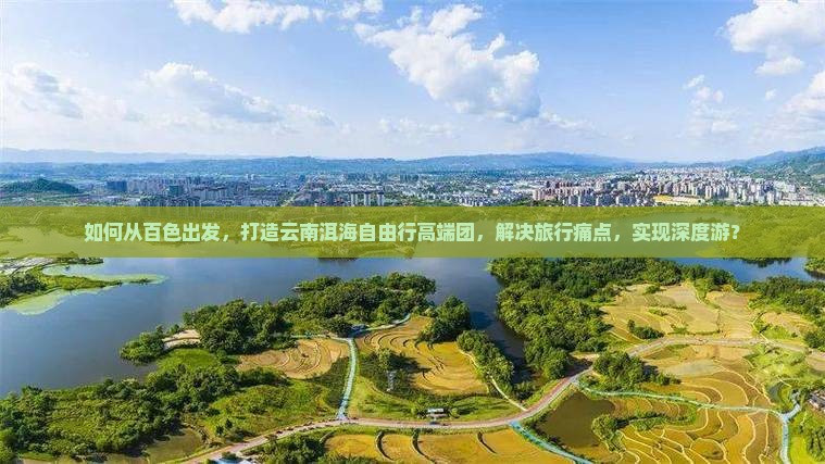 如何从百色出发，打造云南洱海自由行高端团，解决旅行痛点，实现深度游？