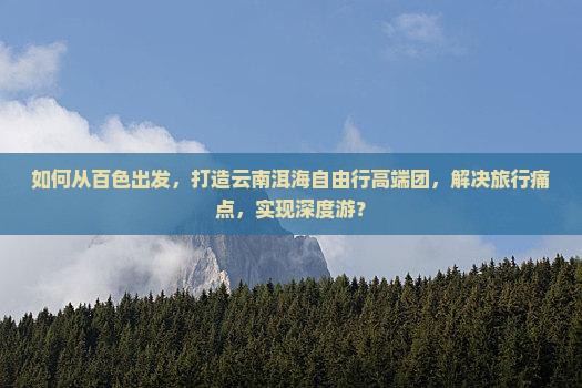 如何从百色出发，打造云南洱海自由行高端团，解决旅行痛点，实现深度游？