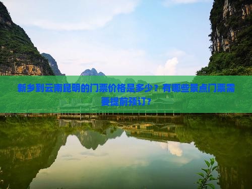 新乡到云南昆明的门票价格是多少？有哪些景点门票需要提前预订？