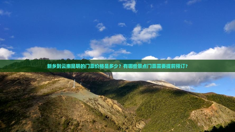 新乡到云南昆明的门票价格是多少？有哪些景点门票需要提前预订？