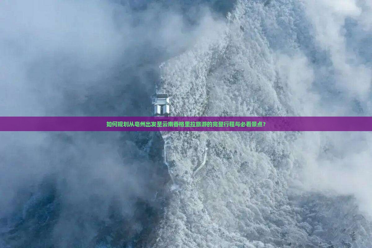 如何规划从亳州出发至云南香格里拉旅游的完整行程与必看景点？