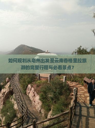 如何规划从亳州出发至云南香格里拉旅游的完整行程与必看景点？