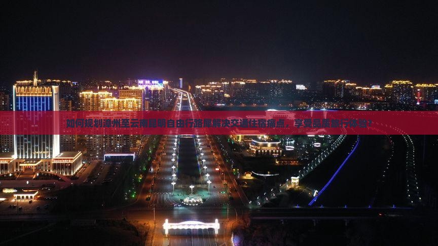 如何规划漳州至云南昆明自由行路犀解决交通住宿痛点，享受品质旅行体验？