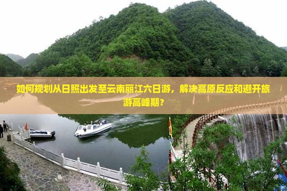 如何规划从日照出发至云南丽江六日游，解决高原反应和避开旅游高峰期？