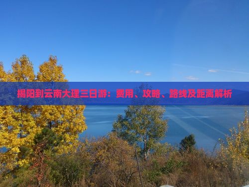 揭阳到云南大理三日游：费用、攻略、路线及距离解析