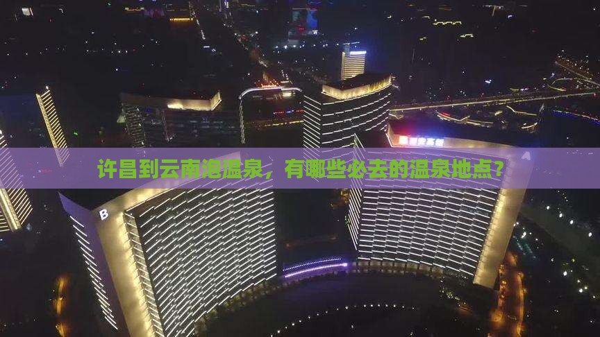 许昌到云南泡温泉，有哪些必去的温泉地点？