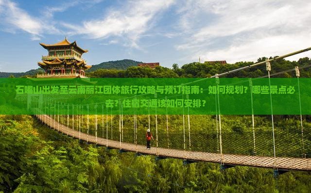 石嘴山出发至云南丽江团体旅行攻略与预订指南：如何规划？哪些景点必去？住宿交通该如何安排？