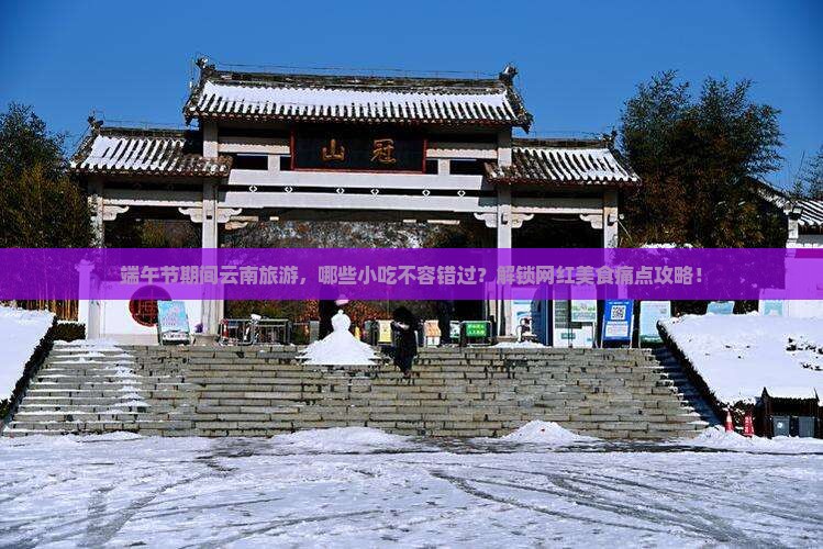 端午节期间云南旅游，哪些小吃不容错过？解锁网红美食痛点攻略！