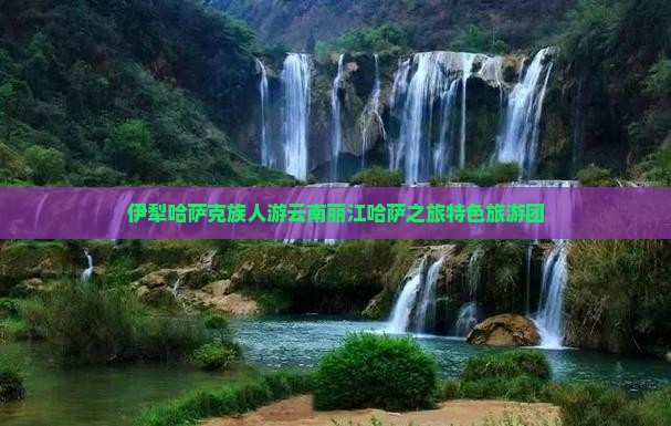 伊犁哈萨克族人游云南丽江哈萨之旅特色旅游团