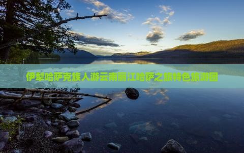 伊犁哈萨克族人游云南丽江哈萨之旅特色旅游团