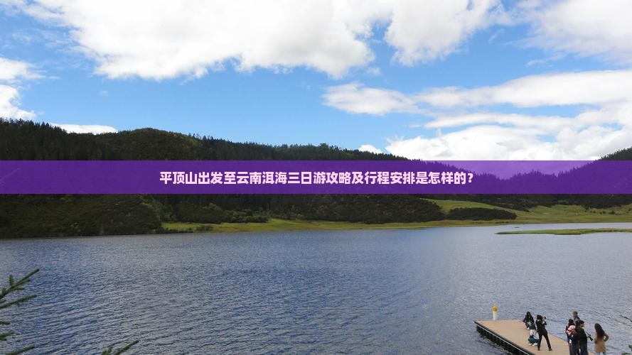 平顶山出发至云南洱海三日游攻略及行程安排是怎样的？