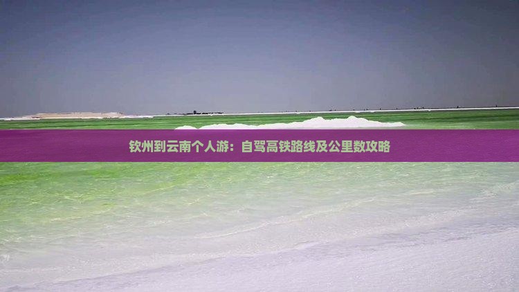 钦州到云南个人游：自驾高铁路线及公里数攻略