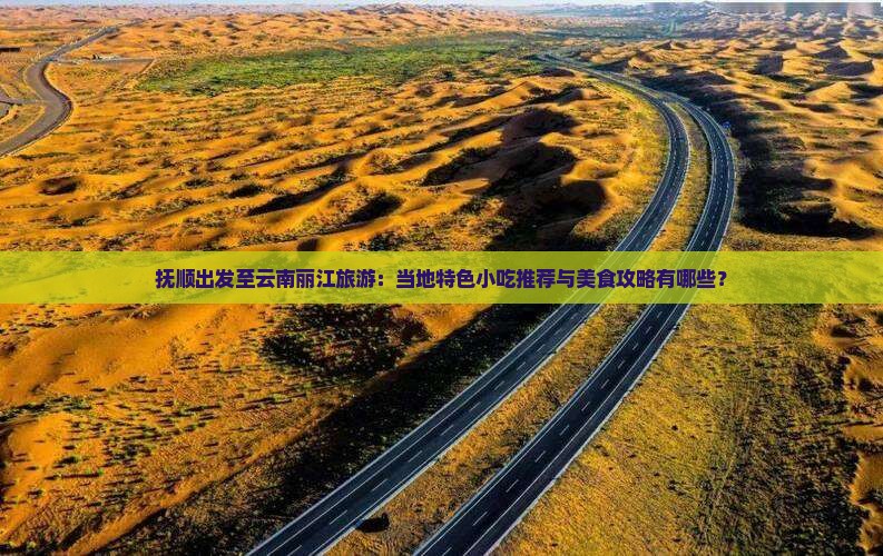 抚顺出发至云南丽江旅游：当地特色小吃推荐与美食攻略有哪些？