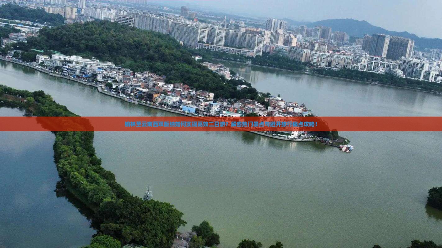 榆林至云南西双版纳如何实现高效二日游？解密热门景点与避开旅行痛点攻略！