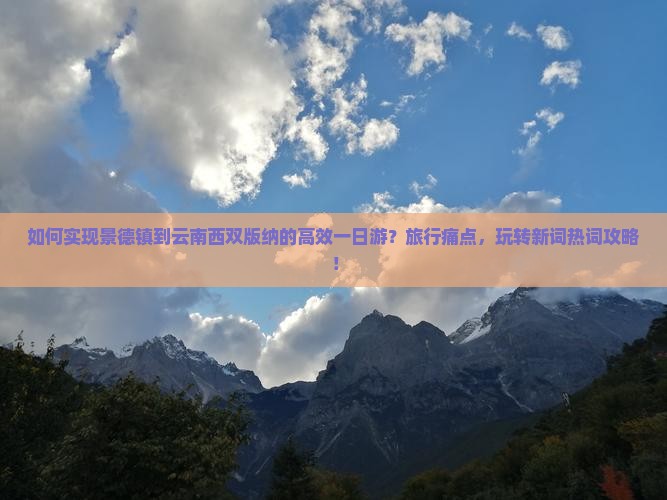 如何实现景德镇到云南西双版纳的高效一日游？旅行痛点，玩转新词热词攻略！