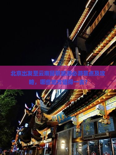 北京出发至云南昆明旅游必游景点及攻略，哪些地方值得一去？