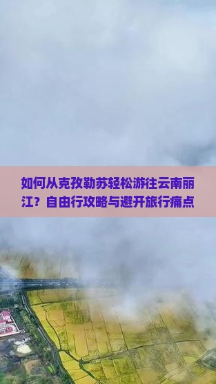 如何从克孜勒苏轻松游往云南丽江？自由行攻略与避开旅行痛点的秘诀！