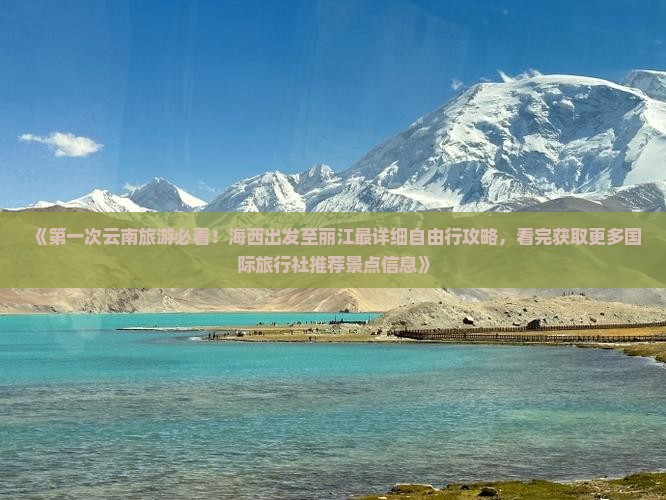 《第一次云南旅游必看！海西出发至丽江最详细自由行攻略，看完获取更多国际旅行社推荐景点信息》