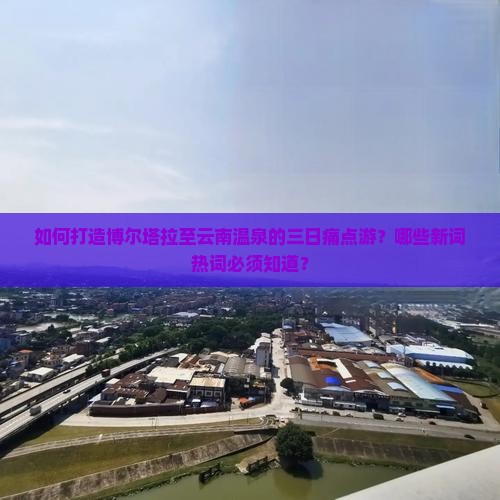如何打造博尔塔拉至云南温泉的三日痛点游？哪些新词热词必须知道？