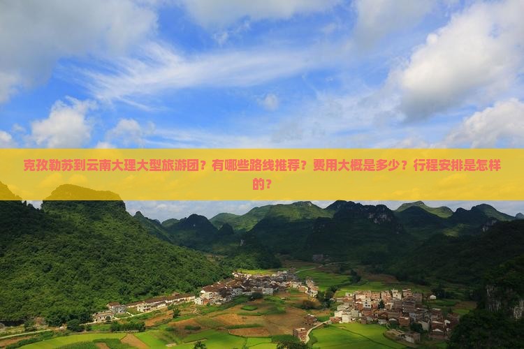 克孜勒苏到云南大理大型旅游团？有哪些路线推荐？费用大概是多少？行程安排是怎样的？