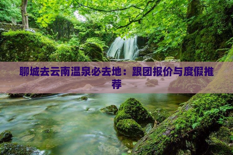 聊城去云南温泉必去地：跟团报价与度假推荐