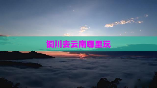 铜川去云南哪里玩