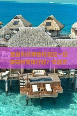 宜昌到云南香格里拉一日游如何安排行程？交通方式有哪些？需要多长时间？
