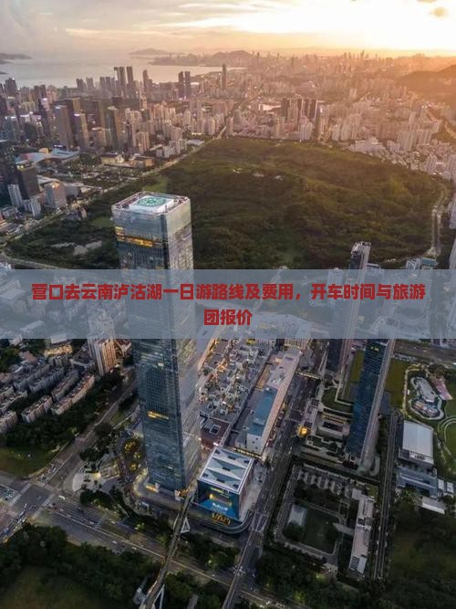 营口去云南泸沽湖一日游路线及费用，开车时间与旅游团报价