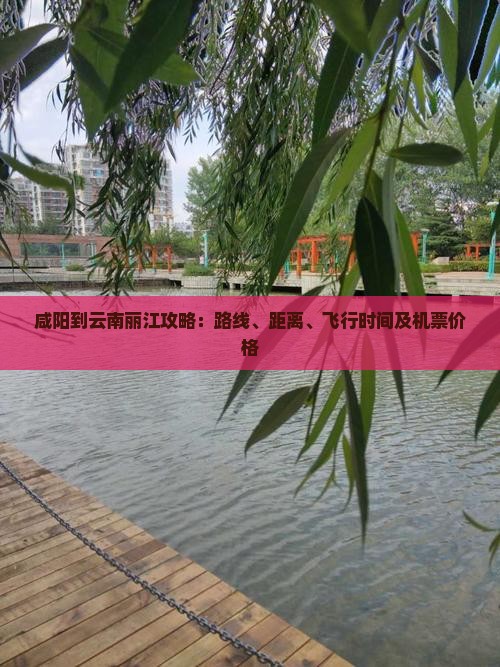 咸阳到云南丽江攻略：路线、距离、飞行时间及机票价格