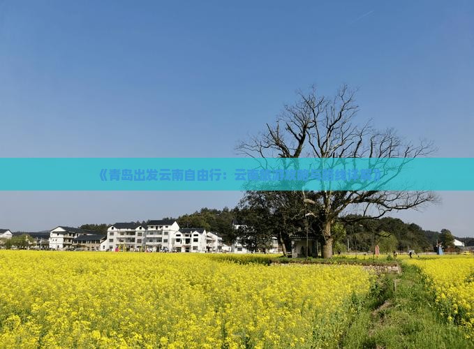 《青岛出发云南自由行：云南旅游攻略与路线详解》