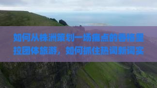如何从株洲策划一场痛点的香格里拉团体旅游，如何抓住热词新词实现难忘之旅？