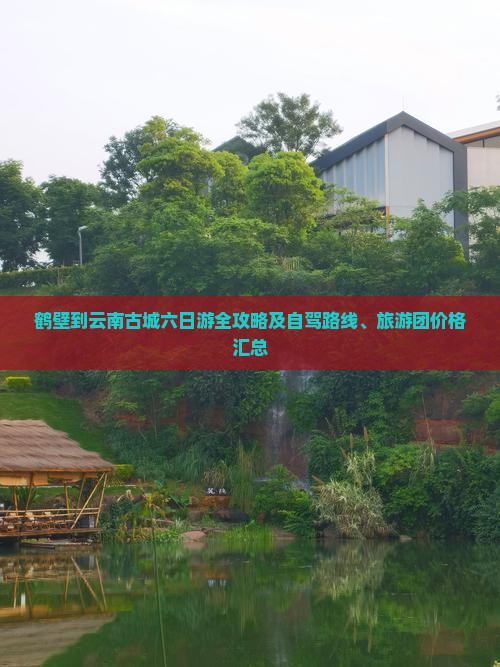 鹤壁到云南古城六日游全攻略及自驾路线、旅游团价格汇总