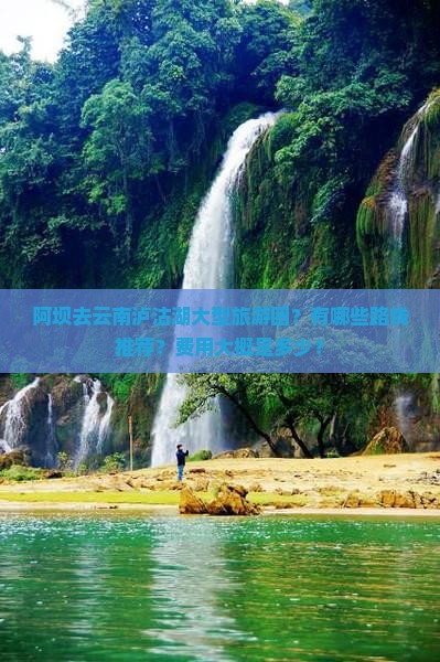 阿坝去云南泸沽湖大型旅游团？有哪些路线推荐？费用大概是多少？