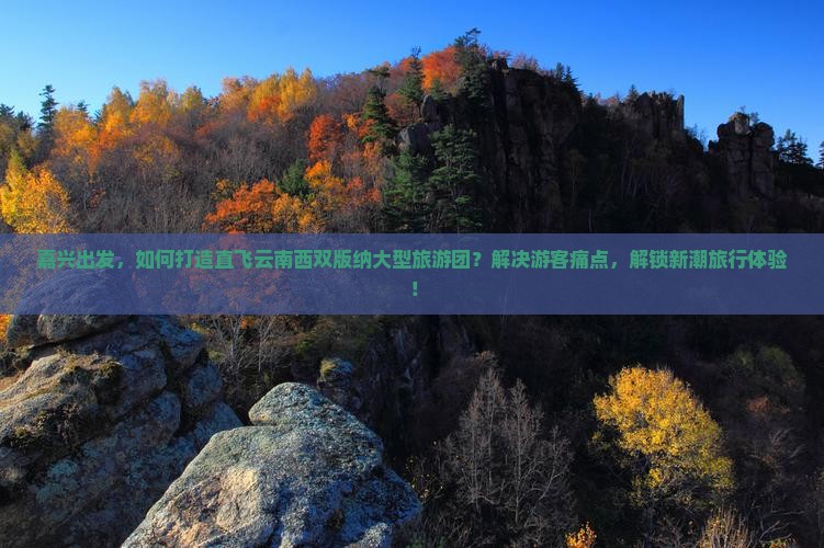 嘉兴出发，如何打造直飞云南西双版纳大型旅游团？解决游客痛点，解锁新潮旅行体验！