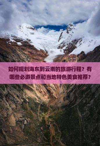 如何规划海东到云南的旅游行程？有哪些必游景点和当地特色美食推荐？