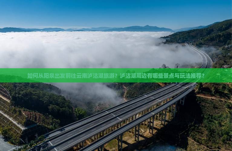 如何从阳泉出发前往云南泸沽湖旅游？泸沽湖周边有哪些景点与玩法推荐？