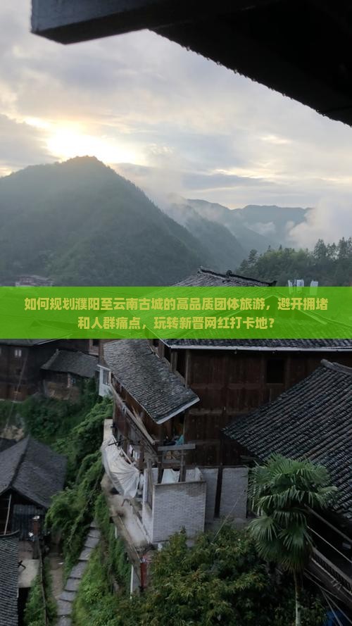 如何规划濮阳至云南古城的高品质团体旅游，避开拥堵和人群痛点，玩转新晋网红打卡地？