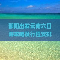 邵阳出发云南六日游攻略及行程安排，哪些景点不容错过？