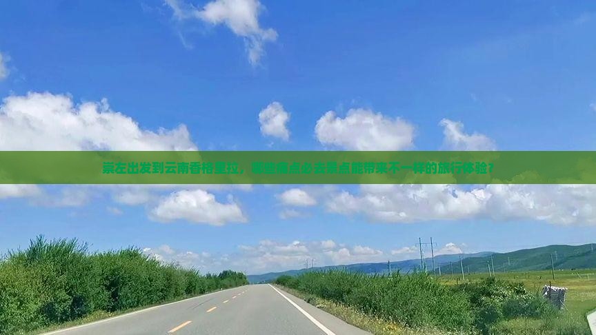 崇左出发到云南香格里拉，哪些痛点必去景点能带来不一样的旅行体验？