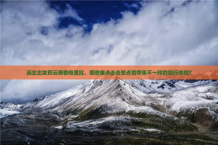 崇左出发到云南香格里拉，哪些痛点必去景点能带来不一样的旅行体验？