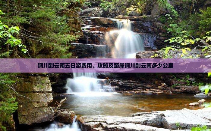 铜川到云南五日游费用、攻略及路犀铜川到云南多少公里