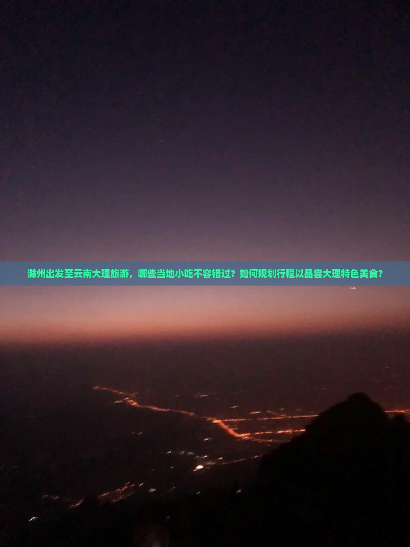 滁州出发至云南大理旅游，哪些当地小吃不容错过？如何规划行程以品尝大理特色美食？