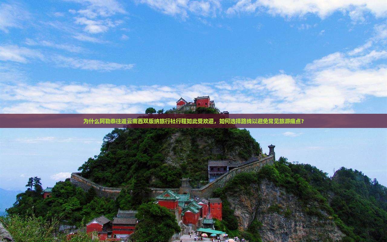 为什么阿勒泰往返云南西双版纳旅行社行程如此受欢迎，如何选择路线以避免常见旅游痛点？