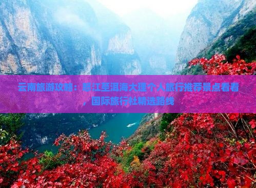 云南旅游攻略：怒江至洱海大理个人旅行推荐景点看看，国际旅行社精选路线