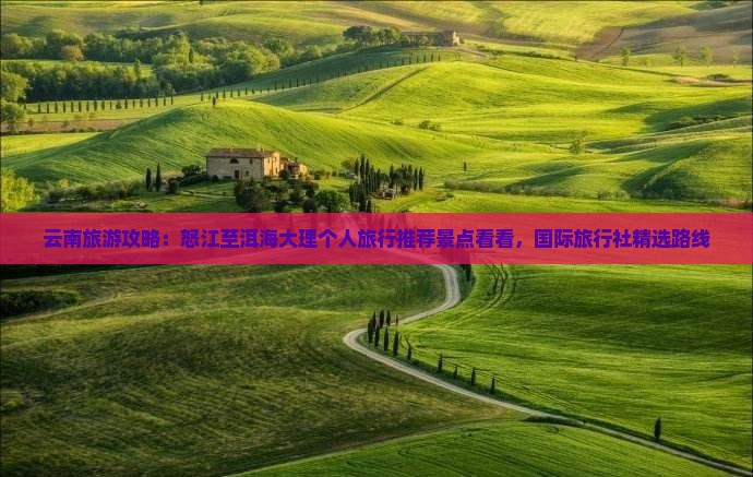 云南旅游攻略：怒江至洱海大理个人旅行推荐景点看看，国际旅行社精选路线