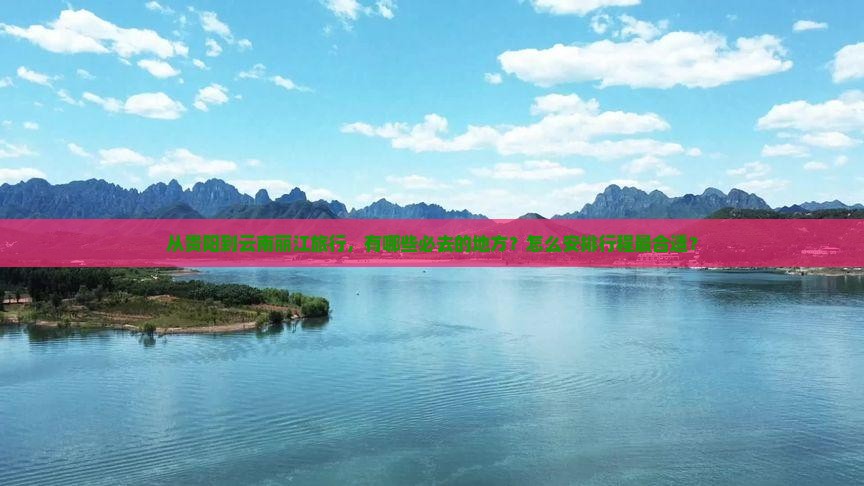 从贵阳到云南丽江旅行，有哪些必去的地方？怎么安排行程最合适？