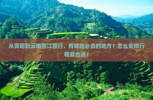 从贵阳到云南丽江旅行，有哪些必去的地方？怎么安排行程最合适？