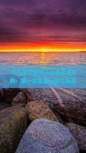 《九月云南丽江必去景点攻略：第一次自由行丽江旅游必看信息，国际旅行社推荐线路，涵盖大理自由旅行线路》